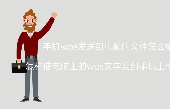 手机wps发送到电脑的文件怎么编辑 怎样使电脑上的wps文字发到手机上格式不变？